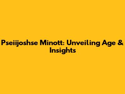Pseiijoshse Minott: Unveiling Age & Insights