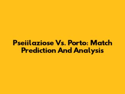 Pseiilaziose Vs. Porto: Match Prediction And Analysis