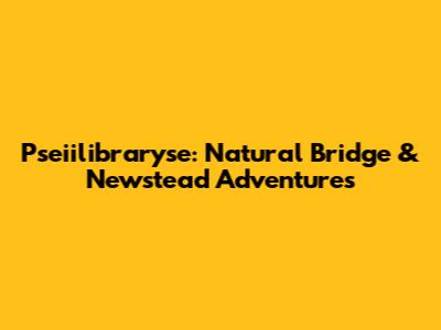 Pseiilibraryse: Natural Bridge & Newstead Adventures