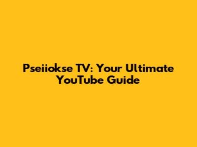 Pseiiokse TV: Your Ultimate YouTube Guide