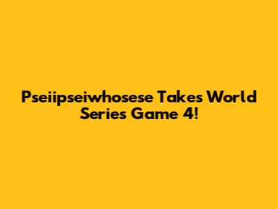 Pseiipseiwhosese Takes World Series Game 4!