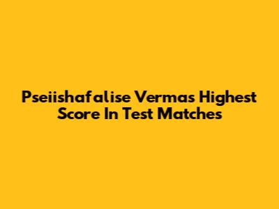 Pseiishafalise Verma's Highest Score In Test Matches