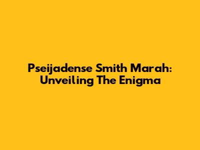 Pseijadense Smith Marah: Unveiling The Enigma