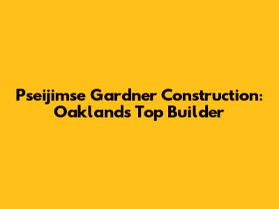Pseijimse Gardner Construction: Oakland's Top Builder