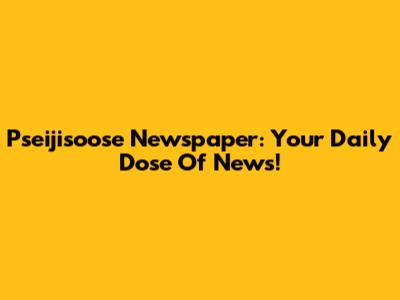 Pseijisoose Newspaper: Your Daily Dose Of News!