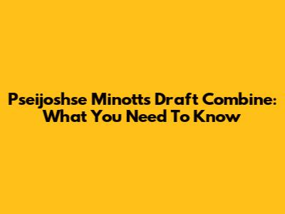 Pseijoshse Minott's Draft Combine: What You Need To Know