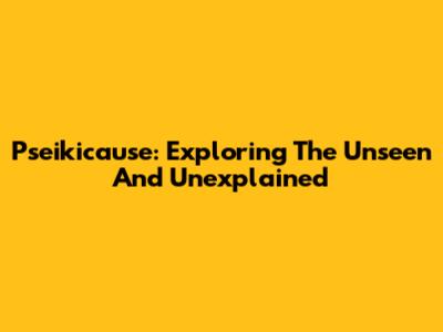 Pseikicause: Exploring The Unseen And Unexplained