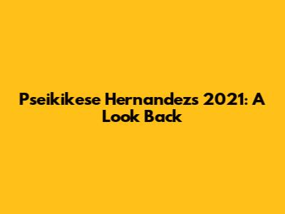 Pseikikese Hernandez's 2021: A Look Back