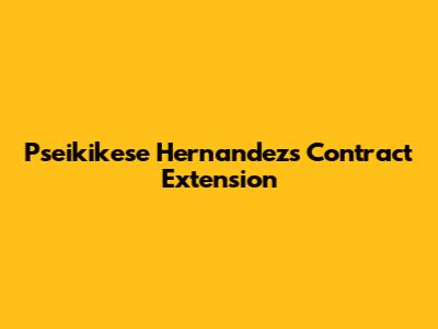 Pseikikese Hernandez's Contract Extension