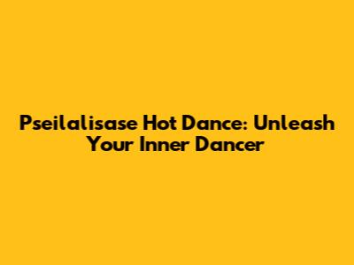 Pseilalisase Hot Dance: Unleash Your Inner Dancer