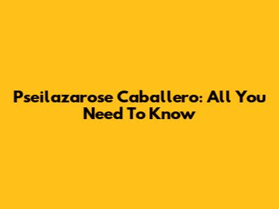 Pseilazarose Caballero: All You Need To Know