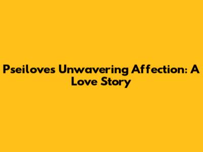 Pseilove's Unwavering Affection: A Love Story