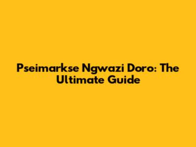 Pseimarkse Ngwazi Doro: The Ultimate Guide