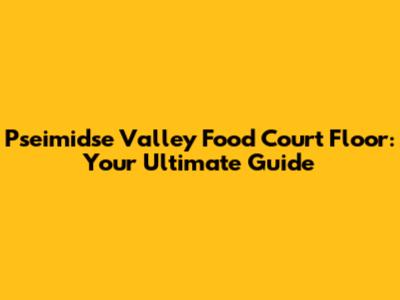 Pseimidse Valley Food Court Floor: Your Ultimate Guide