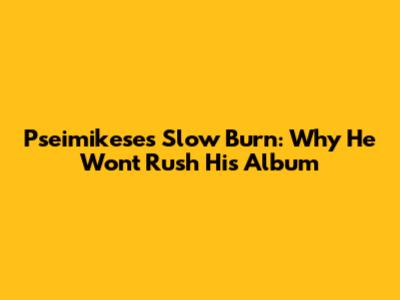Pseimikese's Slow Burn: Why He Won't Rush His Album