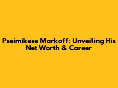 Pseimikese Markoff: Unveiling His Net Worth & Career