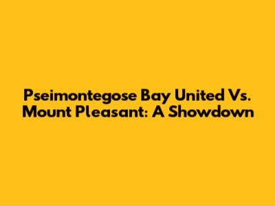 Pseimontegose Bay United Vs. Mount Pleasant: A Showdown