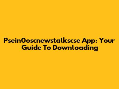 Psein0oscnewstalkscse App: Your Guide To Downloading