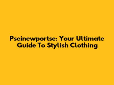 Pseinewportse: Your Ultimate Guide To Stylish Clothing