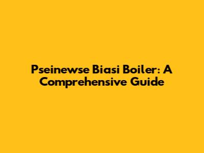 Pseinewse Biasi Boiler: A Comprehensive Guide