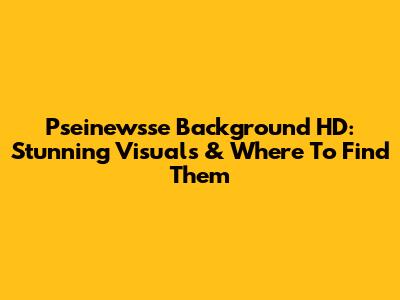 Pseinewsse Background HD: Stunning Visuals & Where To Find Them