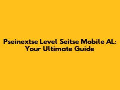 Pseinextse Level Seitse Mobile AL: Your Ultimate Guide