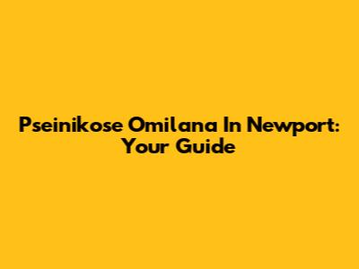 Pseinikose Omilana In Newport: Your Guide