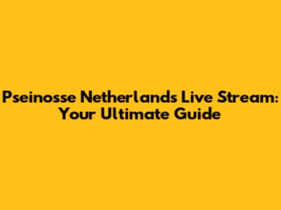 Pseinosse Netherlands Live Stream: Your Ultimate Guide