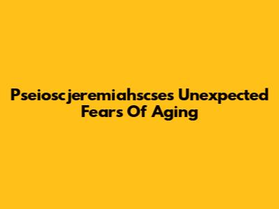 Pseioscjeremiahscse's Unexpected Fears Of Aging