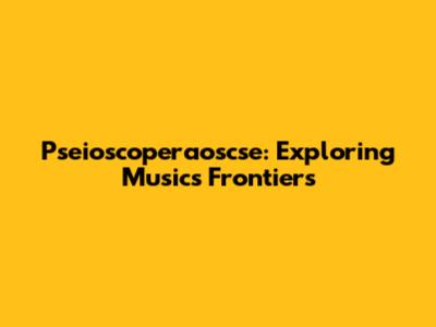 Pseioscoperaoscse: Exploring Music's Frontiers