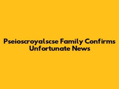 Pseioscroyalscse Family Confirms Unfortunate News