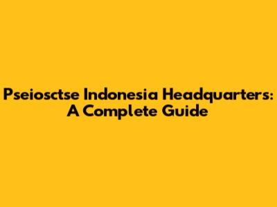 Pseiosctse Indonesia Headquarters: A Complete Guide