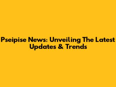 Pseipise News: Unveiling The Latest Updates & Trends