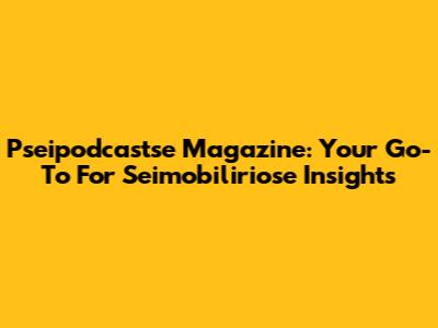 Pseipodcastse Magazine: Your Go-To For Seimobiliriose Insights