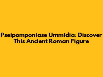 Pseipomponiase Ummidia: Discover This Ancient Roman Figure