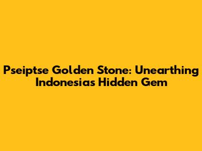 Pseiptse Golden Stone: Unearthing Indonesia's Hidden Gem