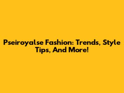 Pseiroyalse Fashion: Trends, Style Tips, And More!