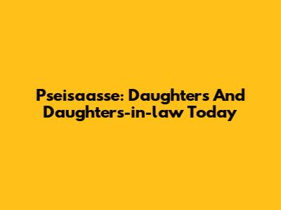 Pseisaasse: Daughters And Daughters-in-law Today