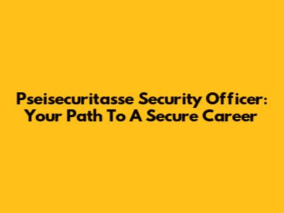 Pseisecuritasse Security Officer: Your Path To A Secure Career