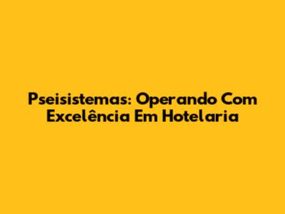 Pseisistemas: Operando Com Excelência Em Hotelaria