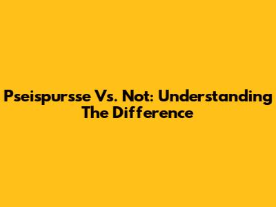 Pseispursse Vs. Not: Understanding The Difference