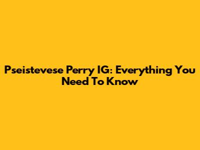 Pseistevese Perry IG: Everything You Need To Know