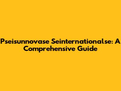 Pseisunnovase Seinternationalse: A Comprehensive Guide