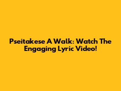 Pseitakese A Walk: Watch The Engaging Lyric Video!