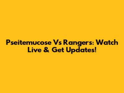 Pseitemucose Vs Rangers: Watch Live & Get Updates!