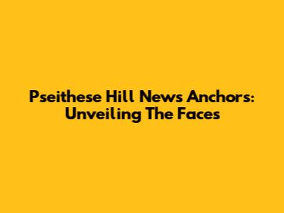Pseithese Hill News Anchors: Unveiling The Faces