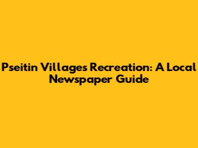 Pseitin Villages Recreation: A Local Newspaper Guide