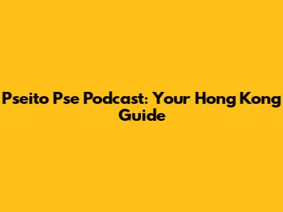 Pseito Pse Podcast: Your Hong Kong Guide