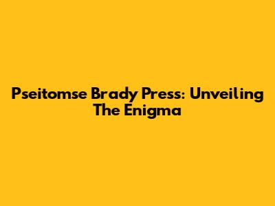 Pseitomse Brady Press: Unveiling The Enigma