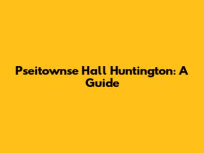 Pseitownse Hall Huntington: A Guide